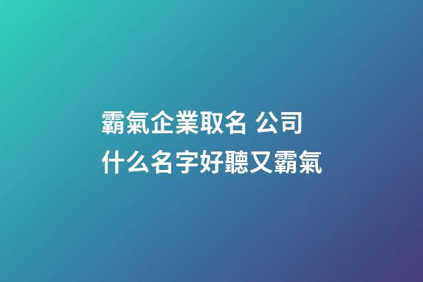霸氣企業取名 公司什么名字好聽又霸氣